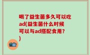 喝了益生菌多久可以吃ad(益生菌什么时候可以与ad搭配食用？)