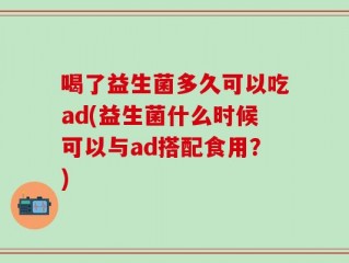 喝了益生菌多久可以吃ad(益生菌什么时候可以与ad搭配食用？)