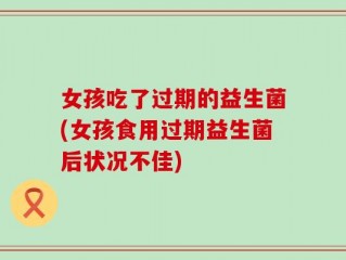 女孩吃了过期的益生菌(女孩食用过期益生菌后状况不佳)