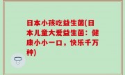 日本小孩吃益生菌(日本儿童大爱益生菌：健康小小一口，快乐千万种)