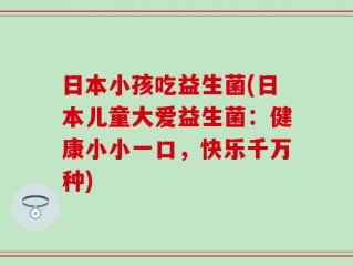 日本小孩吃益生菌(日本儿童大爱益生菌：健康小小一口，快乐千万种)