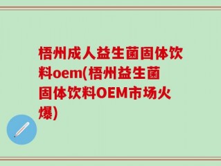 梧州成人益生菌固体饮料oem(梧州益生菌固体饮料OEM市场火爆)