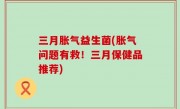 三月胀气益生菌(胀气问题有救！三月保健品推荐)
