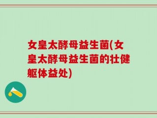 女皇太酵母益生菌(女皇太酵母益生菌的壮健躯体益处)