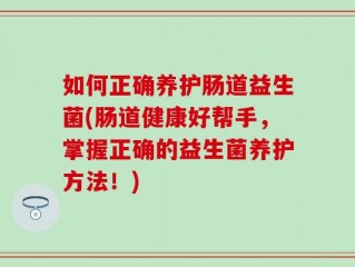 如何正确养护肠道益生菌(肠道健康好帮手，掌握正确的益生菌养护方法！)
