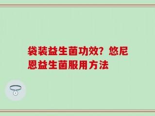 袋装益生菌功效？悠尼恩益生菌服用方法