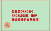 益生菌GRX08(GRX08益生菌：维护肠道健康的自然选择)