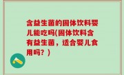 含益生菌的固体饮料婴儿能吃吗(固体饮料含有益生菌，适合婴儿食用吗？)