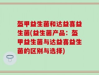 盔甲益生菌和达益喜益生菌(益生菌产品：盔甲益生菌与达益喜益生菌的区别与选择)