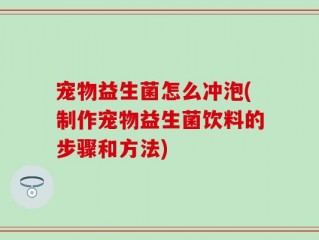 宠物益生菌怎么冲泡(制作宠物益生菌饮料的步骤和方法)