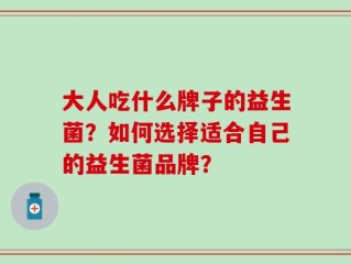 大人吃什么牌子的益生菌？如何选择适合自己的益生菌品牌？
