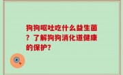 狗狗呕吐吃什么益生菌？了解狗狗消化道健康的保护？