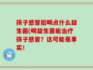 孩子感冒后喝点什么益生菌(喝益生菌能治疗孩子感冒？这可能是事实！