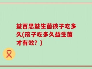 益百思益生菌孩子吃多久(孩子吃多久益生菌才有效？)