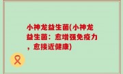 小神龙益生菌(小神龙益生菌：愈增强免疫力，愈接近健康)