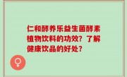 仁和酵养乐益生菌酵素植物饮料的功效？了解健康饮品的好处？
