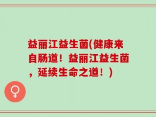 益丽江益生菌(健康来自肠道！益丽江益生菌，延续生命之道！)