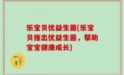 乐宝贝优益生菌(乐宝贝推出优益生菌，帮助宝宝健康成长)
