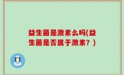 益生菌是激素么吗(益生菌是否属于激素？)