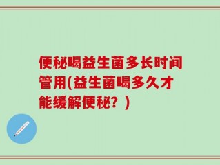 便秘喝益生菌多长时间管用(益生菌喝多久才能缓解便秘？)