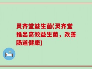 灵齐堂益生菌(灵齐堂推出高效益生菌，改善肠道健康)