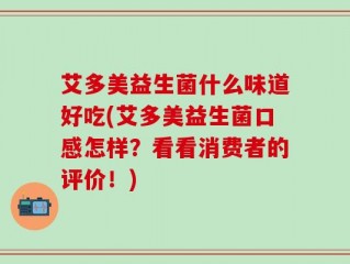 艾多美益生菌什么味道好吃(艾多美益生菌口感怎样？看看消费者的评价！)