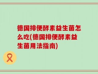 德国排便酵素益生菌怎么吃(德国排便酵素益生菌用法指南)