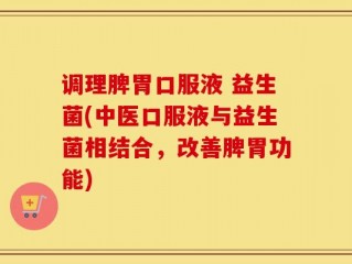 调理脾胃口服液 益生菌(中医口服液与益生菌相结合，改善脾胃功能)