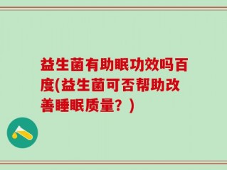 益生菌有助眠功效吗百度(益生菌可否帮助改善睡眠质量？)