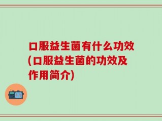 口服益生菌有什么功效(口服益生菌的功效及作用简介)