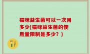 猫咪益生菌可以一次用多少(猫咪益生菌的使用量限制是多少？)