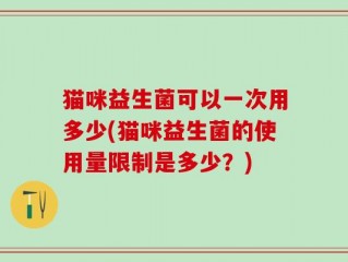 猫咪益生菌可以一次用多少(猫咪益生菌的使用量限制是多少？)