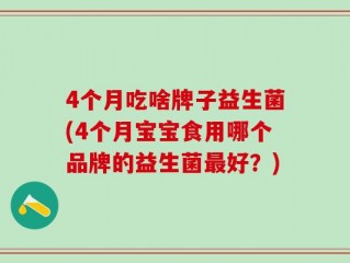 4个月吃啥牌子益生菌(4个月宝宝食用哪个品牌的益生菌最好？)