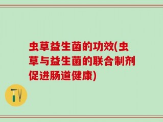 虫草益生菌的功效(虫草与益生菌的联合制剂促进肠道健康)