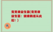 宠胃康益生菌(宠胃康益生菌：健康肠道从此起！)
