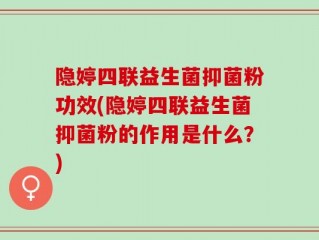 隐婷四联益生菌抑菌粉功效(隐婷四联益生菌抑菌粉的作用是什么？)