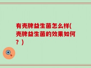 有壳牌益生菌怎么样(壳牌益生菌的效果如何？)