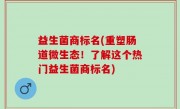 益生菌商标名(重塑肠道微生态！了解这个热门益生菌商标名)