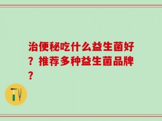 治便秘吃什么益生菌好？推荐多种益生菌品牌？