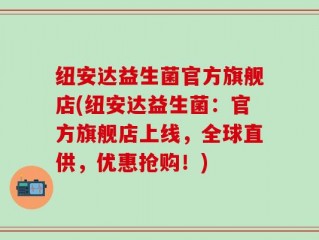 纽安达益生菌官方旗舰店(纽安达益生菌：官方旗舰店上线，全球直供，优惠抢购！)