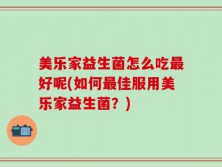 美乐家益生菌怎么吃最好呢(如何最佳服用美乐家益生菌？)