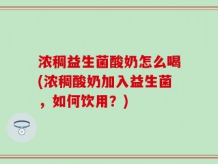 浓稠益生菌酸奶怎么喝(浓稠酸奶加入益生菌，如何饮用？)