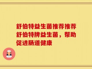 舒伯特益生菌推荐推荐舒伯特牌益生菌，帮助促进肠道健康