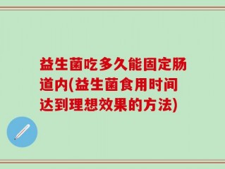 益生菌吃多久能固定肠道内(益生菌食用时间达到理想效果的方法)