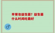 早餐包益生菌？益生菌什么时间吃最好