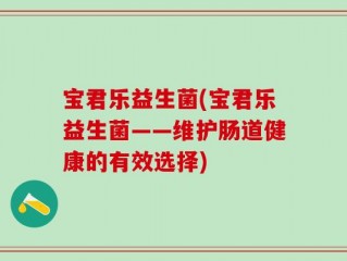宝君乐益生菌(宝君乐益生菌——维护肠道健康的有效选择)