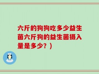 六斤的狗狗吃多少益生菌六斤狗的益生菌摄入量是多少？)