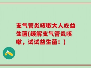支气管炎咳嗽大人吃益生菌(缓解支气管炎咳嗽，试试益生菌！)