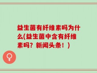 益生菌有纤维素吗为什么(益生菌中含有纤维素吗？新闻头条！)