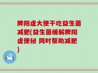 脾阳虚大便干吃益生菌减肥(益生菌缓解脾阳虚便秘 同时帮助减肥)